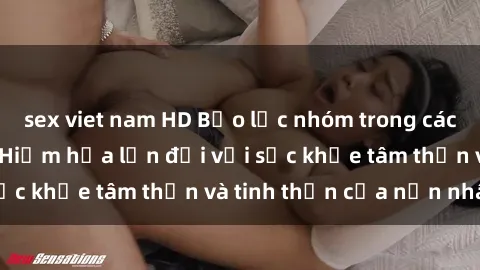 sex viet nam HD Bạo lực nhóm trong các hành vi tình dục: Hiểm họa lớn đối với sức khỏe tâm thần và tinh thần của nạn nhân.