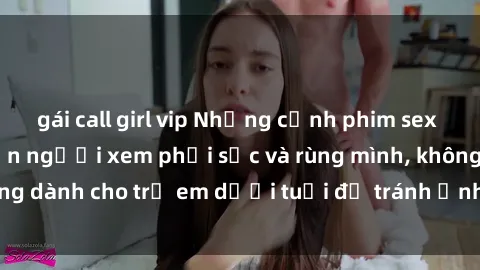 gái call girl vip Những cảnh phim sex bạo dâm nhóm khiến người xem phải sốc và rùng mình, không dành cho trẻ em dưới tuổi để tránh ảnh hưởng tiêu cực.