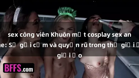 sex công viên Khuôn mặt cosplay sex anime: Sự gợi cảm và quyến rũ trong thế giới ảo