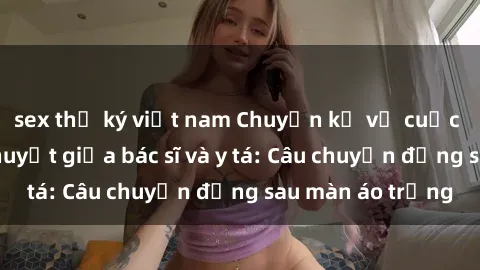 sex thư ký việt nam Chuyện kể về cuộc tình đầy nhiệt huyết giữa bác sĩ và y tá: Câu chuyện đằng sau màn áo trắng