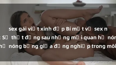 sex gái việt xinh đẹp Bí mật về sex nhân viên văn phòng: Sự thật đằng sau những mối quan hệ nóng bỏng giữa đồng nghiệp trong môi trường làm việc.
