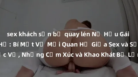 sex khách sạn bị quay lén Nữ Hầu Gái và Cuộc Sống Của Họ: Bí Mật Về Mối Quan Hệ Giữa Sex và Sự Phục Vụ, Những Cảm Xúc và Khao Khát Bị Lẫn Lộn Trong Lĩnh Vực Này.