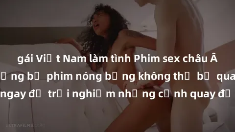 gái Việt Nam làm tình Phim sex châu Âu đỉnh cao: Top những bộ phim nóng bỏng không thể bỏ qua! Xem ngay để trải nghiệm những cảnh quay đầy kích thích và cuồng nhiệt.