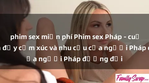 phim sex miễn phí Phim sex Pháp - cuộc hành trình đầy cảm xúc và nhu cầu của người Pháp đương đại