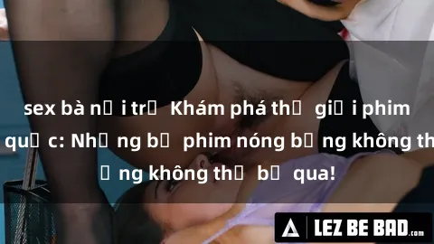 sex bà nội trợ Khám phá thế giới phim sex ngoại quốc: Những bộ phim nóng bỏng không thể bỏ qua!