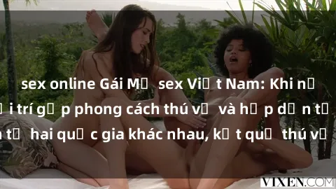 sex online Gái Mỹ sex Việt Nam: Khi nền công nghiệp giải trí gặp phong cách thú vị và hấp dẫn từ hai quốc gia khác nhau, kết quả thú vị không thể bỏ qua.