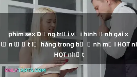 phim sex Động trời với hình ảnh gái xinh lần lượt lộ hàng trong bộ ảnh mới HOT nhất