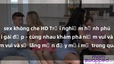 sex không che HD Trải nghiệm hạnh phúc khi làm tình với gái đẹp – cùng nhau khám phá niềm vui và sự lãng mạn đầy mới mẻ trong quan hệ của bạn.