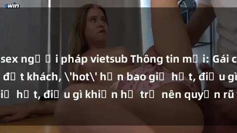 sex người pháp vietsub Thông tin mới: Gái call girl Việt Nam đắt khách, 'hot' hơn bao giờ hết, điều gì khiến họ trở nên quyến rũ và đáng chú ý?