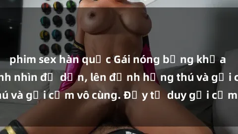 phim sex hàn quốc Gái nóng bỏng khỏa thân khiến mọi ánh nhìn đổ dồn, lên đỉnh hứng thú và gợi cảm vô cùng. Đầy tư duy gợi cảm và quyến rũ.