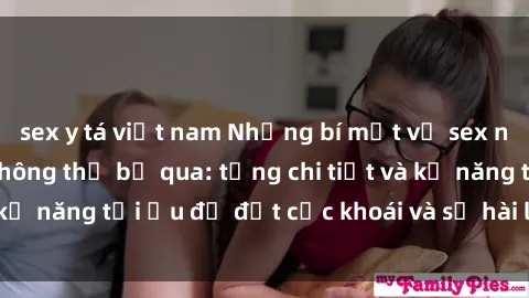 sex y tá việt nam Những bí mật về sex người lớn mà bạn không thể bỏ qua: từng chi tiết và kỹ năng tối ưu để đạt cực khoái và sự hài lòng tối đa.