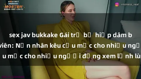 sex jav bukkake Gái trẻ bị hiếp dâm bạo lực trong công viên: Nạn nhân kêu cứu mặc cho nhiều người đứng xem lạnh lùng