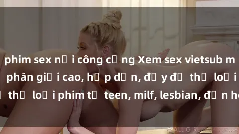 phim sex nơi công cộng Xem sex vietsub miễn phí tại nhà, độ phân giải cao, hấp dẫn, đầy đủ thể loại phim từ teen, milf, lesbian, đến hentai và jav.