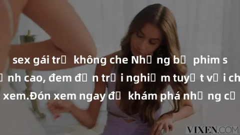 sex gái trẻ không che Những bộ phim sex không che HD đỉnh cao, đem đến trải nghiệm tuyệt vời cho người xem.Đón xem ngay để khám phá những cảnh quay đẹp mắt và kích thích.
