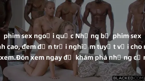 phim sex ngoại quốc Những bộ phim sex không che HD đỉnh cao, đem đến trải nghiệm tuyệt vời cho người xem.Đón xem ngay để khám phá những cảnh quay đẹp mắt và kích thích.