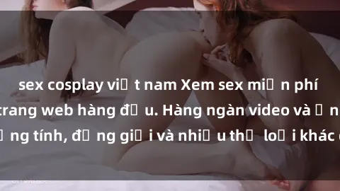 sex cosplay việt nam Xem sex miễn phí ngay tại địa chỉ trang web hàng đầu. Hàng ngàn video và ảnh đồng tính, đồng giới và nhiều thể loại khác đang chờ bạn khám phá.