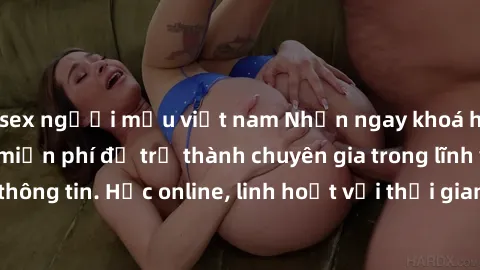 sex người mẫu việt nam Nhận ngay khoá học lập trình Java miễn phí để trở thành chuyên gia trong lĩnh vực công nghệ thông tin. Học online, linh hoạt với thời gian, không giới hạn địa điểm. Đăng ký ngay