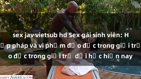 sex jav vietsub hd Sex gái sinh viên: Hành vi gấu không hợp pháp và vi phạm đạo đức trong giới trẻ đại học hiện nay