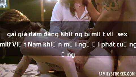 gái già dâm đãng Những bí mật về sex milf Việt Nam khiến mọi người phát cuồng
