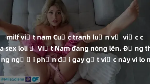 milf việt nam Cuộc tranh luận về việc có nên hợp pháp hóa sex loli ở Việt Nam đang nóng lên. Đồng thời, cũng có những người phản đối gay gắt việc này vì lo ngại về tác động tiêu cực lên trẻ em và xã h