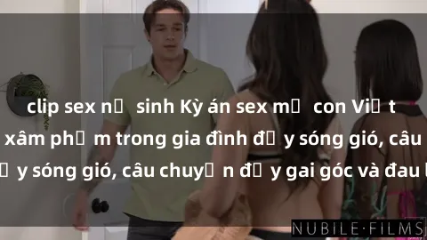 clip sex nữ sinh Kỳ án sex mẹ con Việt Nam: Sự sở hữu và xâm phạm trong gia đình đầy sóng gió, câu chuyện đầy gai góc và đau lòng.