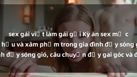 sex gái việt làm gái gọi Kỳ án sex mẹ con Việt Nam: Sự sở hữu và xâm phạm trong gia đình đầy sóng gió, câu chuyện đầy gai góc và đau lòng.
