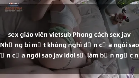sex giáo viên vietsub Phong cách sex jav idol siêu hấp dẫn: Những bí mật không nghĩ đến của ngôi sao jav idol sẽ làm bạn ngạc nhiên!