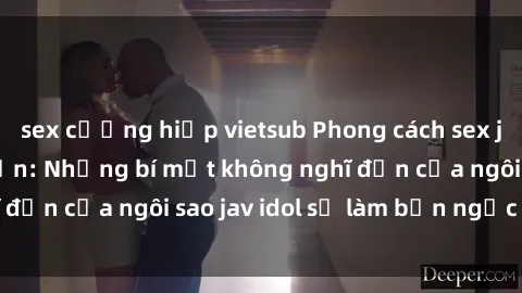 sex cưỡng hiếp vietsub Phong cách sex jav idol siêu hấp dẫn: Những bí mật không nghĩ đến của ngôi sao jav idol sẽ làm bạn ngạc nhiên!