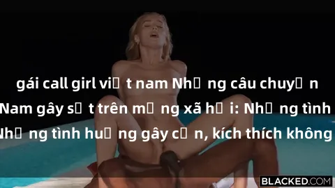 gái call girl việt nam Những câu chuyện sex sinh viên Việt Nam gây sốt trên mạng xã hội: Những tình huống gây cấn, kích thích không thể bỏ qua