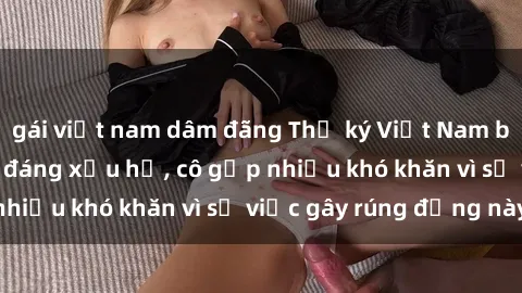 gái việt nam dâm đãng Thư ký Việt Nam bị phát tán clip sex đáng xấu hổ, cô gặp nhiều khó khăn vì sự việc gây rúng động này.