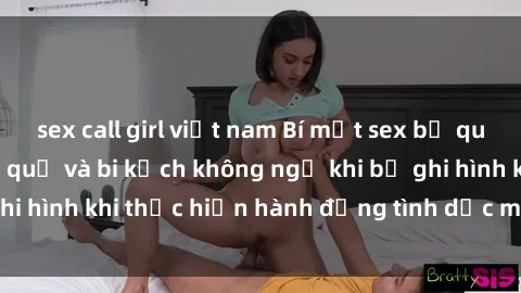sex call girl việt nam Bí mật sex bị quay lén: Những hậu quả và bi kịch không ngờ khi bị ghi hình khi thực hiện hành động tình dục mà không biết.