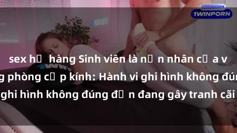sex họ hàng Sinh viên là nạn nhân của video quay lén trong phòng cấp kính: Hành vi ghi hình không đúng đắn đang gây tranh cãi lớn