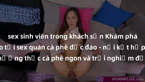 sex sinh viên trong khách sạn Khám phá không khí độc đáo tại sex quán cà phê độc đáo - nơi kết hợp giữa thưởng thức cà phê ngon và trải nghiệm độc đáo của không gian sex shop.