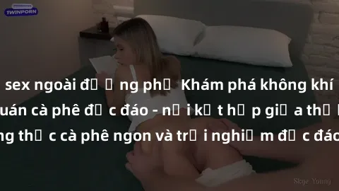 sex ngoài đường phố Khám phá không khí độc đáo tại sex quán cà phê độc đáo - nơi kết hợp giữa thưởng thức cà phê ngon và trải nghiệm độc đáo của không gian sex shop.