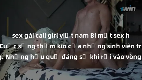 sex gái call girl việt nam Bí mật sex học sinh không che: Cuộc sống thầm kín của những sinh viên trẻ trên trường. Những hậu quả đáng sợ khi rơi vào vòng xoáy của tình dục từ tuổi mới lớn.