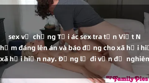 sex vợ chồng Tội ác sex tra tấn Việt Nam: những vụ vi phạm đáng lên án và báo động cho xã hội hiện nay. Đừng lờ đi vấn đề nghiêm trọng này!