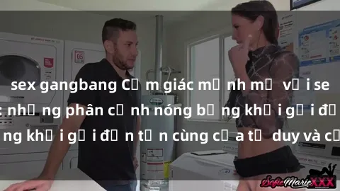 sex gangbang Cảm giác mạnh mẽ với sex BDSM không che: những phân cảnh nóng bỏng khơi gợi đến tận cùng của tư duy và cơ thể.