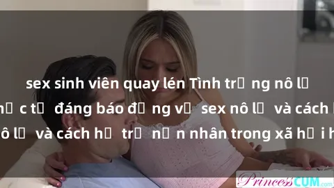sex sinh viên quay lén Tình trạng nô lệ tình dục: Những thực tế đáng báo động về sex nô lệ và cách hỗ trợ nạn nhân trong xã hội hiện nay