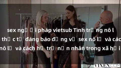 sex người pháp vietsub Tình trạng nô lệ tình dục: Những thực tế đáng báo động về sex nô lệ và cách hỗ trợ nạn nhân trong xã hội hiện nay