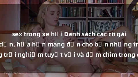 sex trong xe hơi Danh sách các cô gái gọi Việt Nam hấp dẫn, hứa hẹn mang đến cho bạn những trải nghiệm tuyệt vời và đắm chìm trong cảm xúc tuyệt vời.
