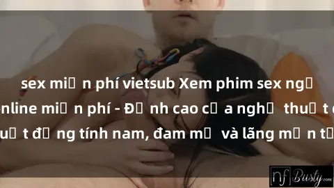 sex miễn phí vietsub Xem phim sex người Pháp vietsub online miễn phí - Đỉnh cao của nghệ thuật đồng tính nam, đam mỹ và lãng mạn từ xứ sở hoa hồng!