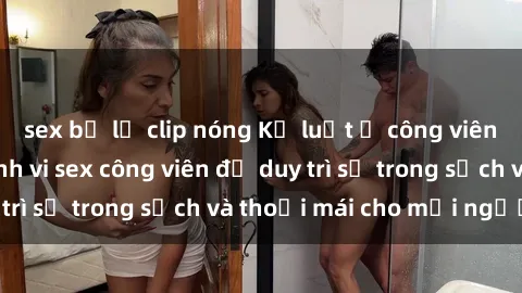 sex bị lộ clip nóng Kỷ luật ở công viên: Chấn chỉnh hành vi sex công viên để duy trì sự trong sạch và thoải mái cho mọi người.