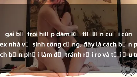 gái bị trói hiếp dâm Kể từ lần cuối cùng bạn thực hành sex nhà vệ sinh công cộng, đây là cách bạn phải làm để tránh rủi ro và tối ưu trải nghiệm.