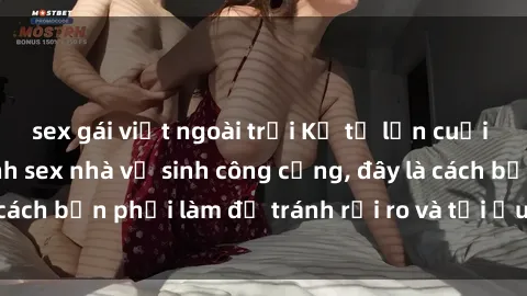 sex gái việt ngoài trời Kể từ lần cuối cùng bạn thực hành sex nhà vệ sinh công cộng, đây là cách bạn phải làm để tránh rủi ro và tối ưu trải nghiệm.