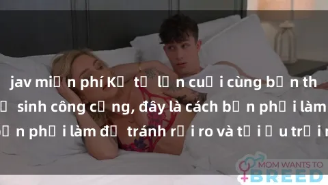 jav miễn phí Kể từ lần cuối cùng bạn thực hành sex nhà vệ sinh công cộng, đây là cách bạn phải làm để tránh rủi ro và tối ưu trải nghiệm.
