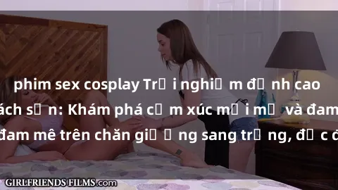 phim sex cosplay Trải nghiệm đỉnh cao tình yêu tại sex khách sạn: Khám phá cảm xúc mới mẻ và đam mê trên chăn giường sang trọng, độc đáo, không giới hạn.