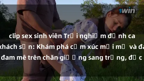 clip sex sinh viên Trải nghiệm đỉnh cao tình yêu tại sex khách sạn: Khám phá cảm xúc mới mẻ và đam mê trên chăn giường sang trọng, độc đáo, không giới hạn.