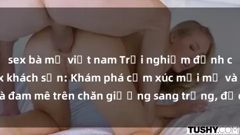 sex bà mẹ việt nam Trải nghiệm đỉnh cao tình yêu tại sex khách sạn: Khám phá cảm xúc mới mẻ và đam mê trên chăn giường sang trọng, độc đáo, không giới hạn.