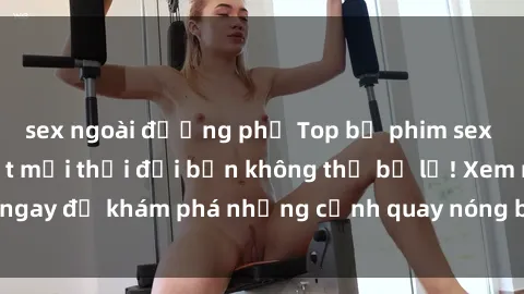sex ngoài đường phố Top bộ phim sex Hàn Quốc hot nhất mọi thời đại bạn không thể bỏ lỡ! Xem ngay để khám phá những cảnh quay nóng bỏng, đầy nghẹt thở!