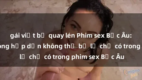 gái việt bị quay lén Phim sex Bắc Âu: Những cảnh nóng hấp dẫn không thể bỏ lỡ chỉ có trong phim sex Bắc Âu